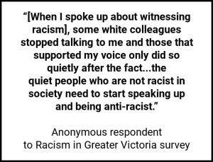 “[When I spoke up about witnessing racism], some white colleagues stopped talking to me and those that supported my voice only did so quietly after the fact...the quiet people who are not racist in society need to start speaking up and being anti-racist.”