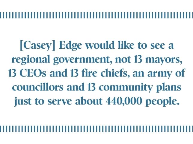 Casey Edge would like to see a regional government, not 13 mayors, 13 CEOs and 13 fire chiefs, an army of councillors and 13 community plans just to serve about 440,000 people